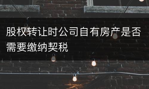 股权转让时公司自有房产是否需要缴纳契税