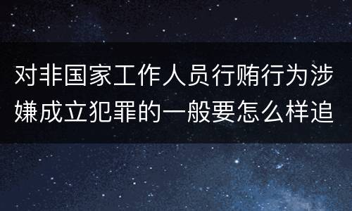 对非国家工作人员行贿行为涉嫌成立犯罪的一般要怎么样追究责任