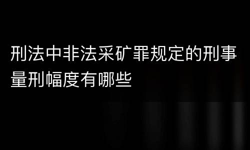 刑法中非法采矿罪规定的刑事量刑幅度有哪些