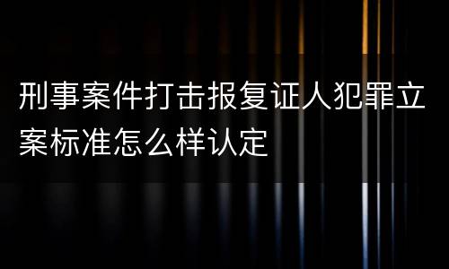 刑事案件打击报复证人犯罪立案标准怎么样认定
