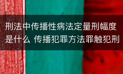 刑法中传播性病法定量刑幅度是什么 传播犯罪方法罪触犯刑法第几条,法定量是多少年?