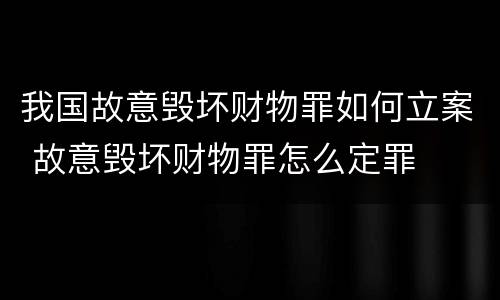 我国故意毁坏财物罪如何立案 故意毁坏财物罪怎么定罪
