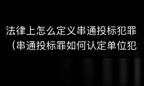 法律上怎么定义串通投标犯罪（串通投标罪如何认定单位犯罪）