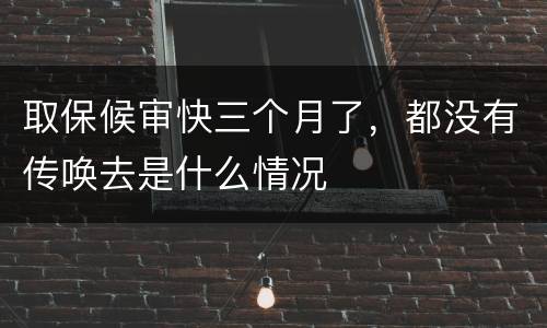 取保候审快三个月了，都没有传唤去是什么情况
