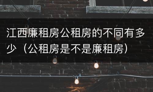 江西廉租房公租房的不同有多少（公租房是不是廉租房）