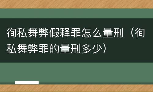 徇私舞弊假释罪怎么量刑（徇私舞弊罪的量刑多少）