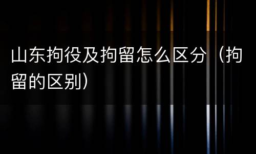 山东拘役及拘留怎么区分（拘留的区别）