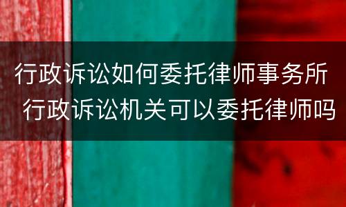 行政诉讼如何委托律师事务所 行政诉讼机关可以委托律师吗