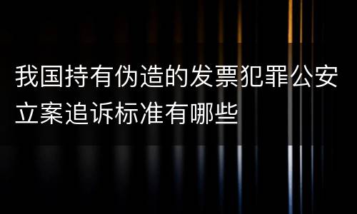 我国持有伪造的发票犯罪公安立案追诉标准有哪些