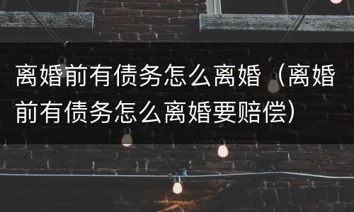 离婚前有债务怎么离婚（离婚前有债务怎么离婚要赔偿）