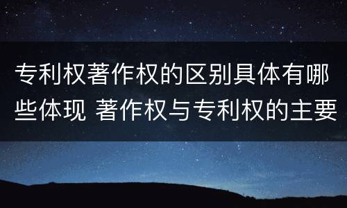 专利权著作权的区别具体有哪些体现 著作权与专利权的主要区别是什么