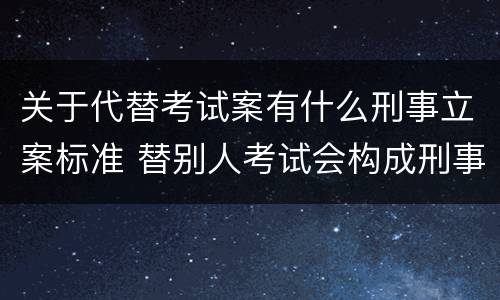 关于代替考试案有什么刑事立案标准 替别人考试会构成刑事犯罪吗