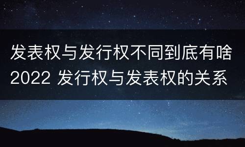 发表权与发行权不同到底有啥2022 发行权与发表权的关系