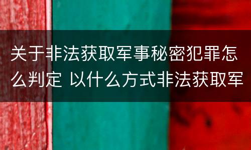 关于非法获取军事秘密犯罪怎么判定 以什么方式非法获取军事秘密的构成非法获取军事秘密罪