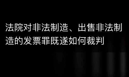 法院对非法制造、出售非法制造的发票罪既遂如何裁判