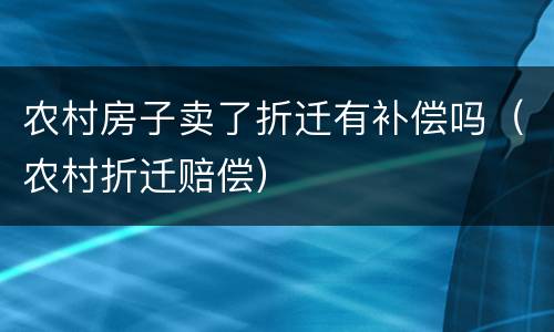 农村房子卖了折迁有补偿吗（农村折迁赔偿）