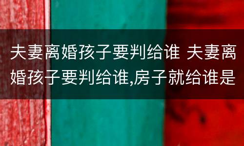 夫妻离婚孩子要判给谁 夫妻离婚孩子要判给谁,房子就给谁是吗?