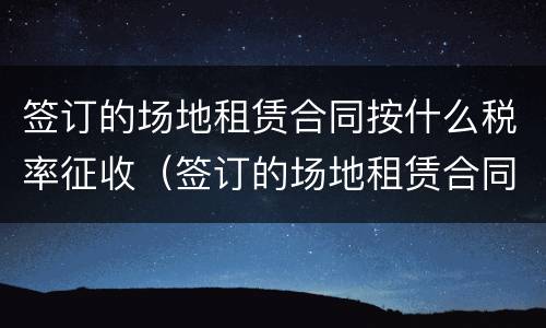 签订的场地租赁合同按什么税率征收（签订的场地租赁合同按什么税率征收的）