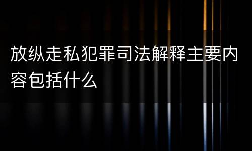 放纵走私犯罪司法解释主要内容包括什么