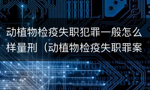 动植物检疫失职犯罪一般怎么样量刑（动植物检疫失职罪案例）