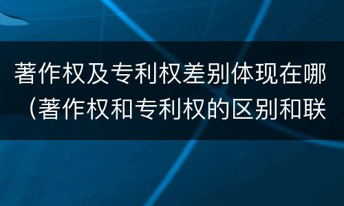著作权及专利权差别体现在哪（著作权和专利权的区别和联系）