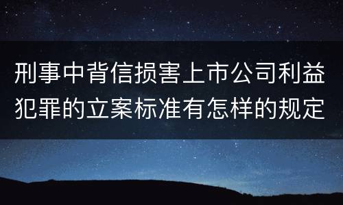 刑事中背信损害上市公司利益犯罪的立案标准有怎样的规定