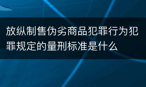 放纵制售伪劣商品犯罪行为犯罪规定的量刑标准是什么