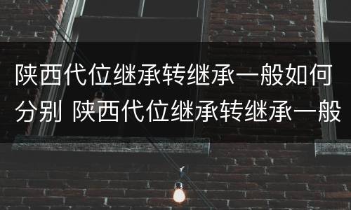 陕西代位继承转继承一般如何分别 陕西代位继承转继承一般如何分别认定
