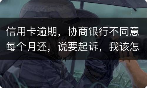 信用卡逾期，协商银行不同意每个月还，说要起诉，我该怎么办