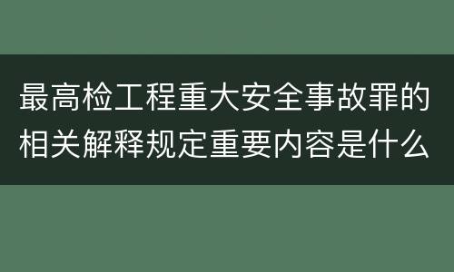 最高检工程重大安全事故罪的相关解释规定重要内容是什么