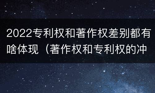 2022专利权和著作权差别都有啥体现（著作权和专利权的冲突）