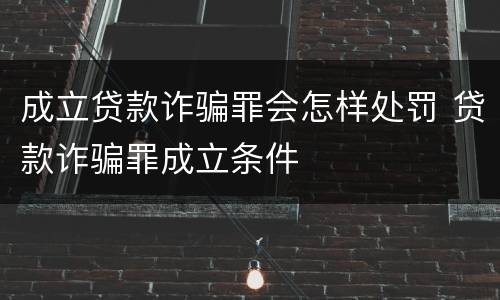 成立贷款诈骗罪会怎样处罚 贷款诈骗罪成立条件