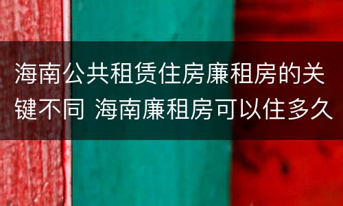 海南公共租赁住房廉租房的关键不同 海南廉租房可以住多久