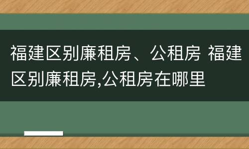 福建区别廉租房、公租房 福建区别廉租房,公租房在哪里