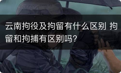 云南拘役及拘留有什么区别 拘留和拘捕有区别吗?