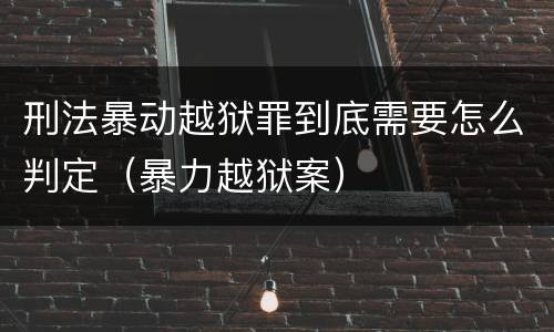 刑法暴动越狱罪到底需要怎么判定（暴力越狱案）