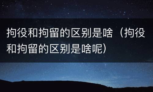 拘役和拘留的区别是啥（拘役和拘留的区别是啥呢）