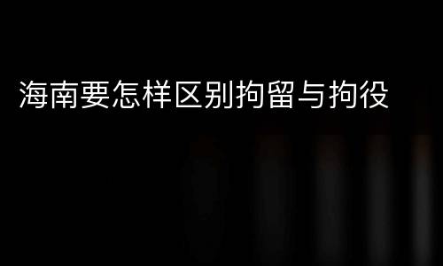 海南要怎样区别拘留与拘役