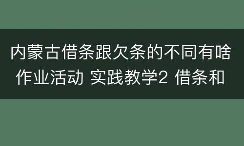内蒙古借条跟欠条的不同有啥 作业活动 实践教学2 借条和欠条的主要区别是什么?
