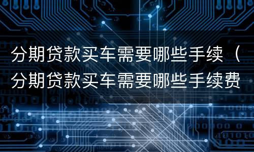 分期贷款买车需要哪些手续（分期贷款买车需要哪些手续费）