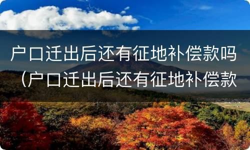 户口迁出后还有征地补偿款吗（户口迁出后还有征地补偿款吗农村）