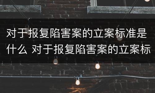 对于报复陷害案的立案标准是什么 对于报复陷害案的立案标准是什么意思
