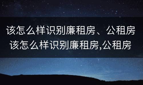 该怎么样识别廉租房、公租房 该怎么样识别廉租房,公租房的真假