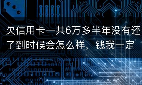 欠信用卡一共6万多半年没有还了到时候会怎么样，钱我一定慢慢找来还