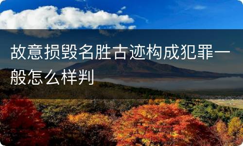 故意损毁名胜古迹构成犯罪一般怎么样判