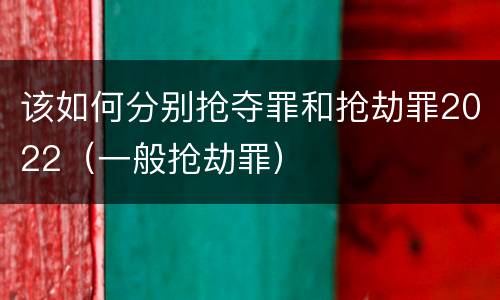 该如何分别抢夺罪和抢劫罪2022（一般抢劫罪）