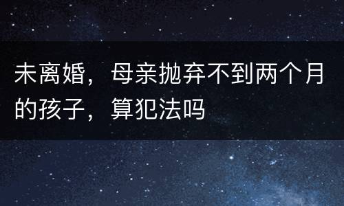 未离婚，母亲抛弃不到两个月的孩子，算犯法吗