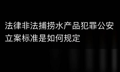 法律非法捕捞水产品犯罪公安立案标准是如何规定