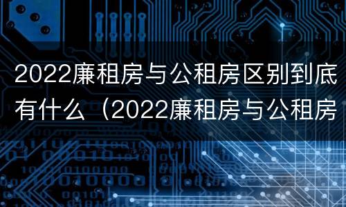 2022廉租房与公租房区别到底有什么（2022廉租房与公租房区别到底有什么区别呢）