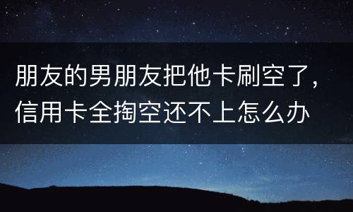 朋友的男朋友把他卡刷空了，信用卡全掏空还不上怎么办